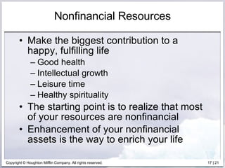 Nonfinancial Resources Make the biggest contribution to a happy, fulfilling life  Good health Intellectual growth Leisure time Healthy spirituality The starting point is to realize that most of your resources are nonfinancial Enhancement of your nonfinancial assets is the way to enrich your life 