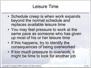 Leisure Time Schedule creep is when work expands beyond the normal schedule and replaces available leisure time You may feel pressure to work at the same pace as someone who has given up most of his or her leisure time If this happens, try to identify the consequences of being overworked If too much pressure to overwork, it might be time to look for another job 