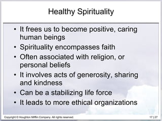 Healthy Spirituality It frees us to become positive, caring human beings Spirituality encompasses faith Often associated with religion, or personal beliefs It involves acts of generosity, sharing and kindness Can be a stabilizing life force It leads to more ethical organizations 