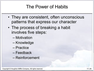 The Power of Habits They are consistent, often unconscious patterns that express our character The process of breaking a habit involves five steps: Motivation Knowledge Practice Feedback Reinforcement 