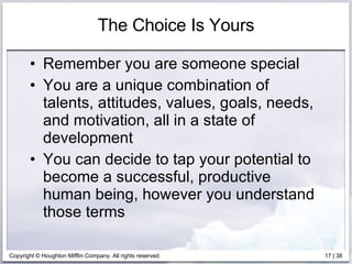 The Choice Is Yours Remember you are someone special You are a unique combination of talents, attitudes, values, goals, needs, and motivation, all in a state of development You can decide to tap your potential to become a successful, productive human being, however you understand those terms 