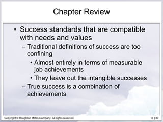 Chapter Review Success standards that are compatible with needs and values Traditional definitions of success are too confining Almost entirely in terms of measurable job achievements They leave out the intangible successes True success is a combination of achievements 