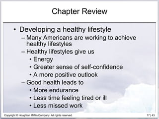Chapter Review Developing a healthy lifestyle  Many Americans are working to achieve healthy lifestyles Healthy lifestyles give us  Energy Greater sense of self-confidence A more positive outlook Good health leads to  More endurance Less time feeling tired or ill Less missed work 