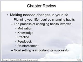 Chapter Review Making needed changes in your life Planning your life requires changing habits The process of changing habits involves  Motivation Knowledge Practice Feedback Reinforcement Goal setting is important for successful  