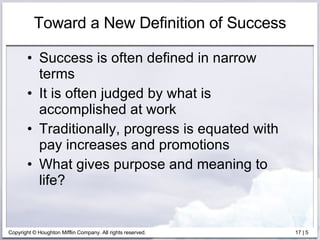Toward a New Definition of Success Success is often defined in narrow terms It is often judged by what is accomplished at work Traditionally, progress is equated with pay increases and promotions What gives purpose and meaning to life?  