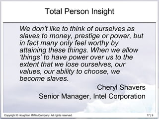 Total Person Insight We don’t like to think of ourselves as slaves to money, prestige or power, but in fact many only feel worthy by attaining these things. When we allow ‘things’ to have power over us to the extent that we lose ourselves, our values, our ability to choose, we become slaves. Cheryl Shavers Senior Manager, Intel Corporation 