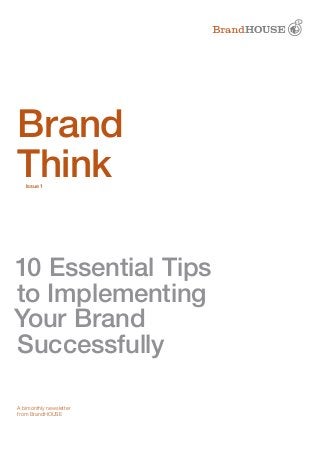 10 Essential Tips
to Implementing
Your Brand
Successfully
Brand
Think
A bimonthly newsletter
from BrandHOUSE
Issue 1
 