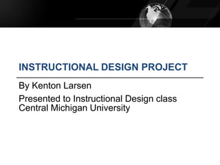 INSTRUCTIONAL DESIGN PROJECT
By Kenton Larsen
Presented to Instructional Design class
Central Michigan University
 