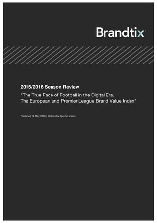 © Brandtix Sports Limited	1
2015/2016 Season Review
"The True Face of Football in the Digital Era.
The European and Premier League Brand Value Index"
Published 18 May 2016 / © Brandtix Sports Limited
 