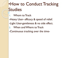 •How to Conduct Tracking
Studies
1. Whom to Track
-Heavy User- efficacy & speed of relief.
-Light User-gentleness & no side effect.
2. When and Where to Track
-Continuous tracking over the time-
 