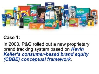 Case 1:
In 2003, P&G rolled out a new proprietary
brand tracking system based on Kevin
Keller’s consumer-based brand equity
(CBBE) conceptual framework.
 