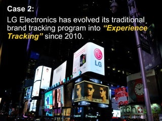 Case 2:
LG Electronics has evolved its traditional
brand tracking program into “Experience
Tracking” since 2010.
 