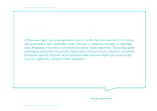 © 2015, ПРЕПОДАВАТЕЛИ: Мосякин сергей, НАТАЛЬЯ КРИСТЕА
учебный курс «фокусы бренда». Пивбар «Кромлех»
«Отличный курс, рекомендую всем тем, кто хотел бы разложить всё по полоч-
кам и доставать при необходимости. Лекции интересны, скучать не приходи-
лось. Надеюсь, что смогу применить знания в новых проектах. Пришлось даже
некоторые проекты специально подвинуть, чтоб начать их с новыми знаниями.
Большое спасибо Сергею за доходчивые пояснения и обратную связь по до-
машним заданиям, которые успел сделать.»
— АНТОН Гридзь, КЛИН
 