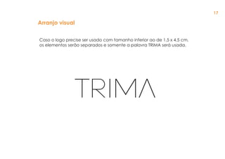 Arranjo visual
Caso o logo precise ser usado com tamanho inferior ao de 1,5 x 4,5 cm,
os elementos serão separados e somente a palavra TRIMA será usada.
17
 