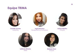 Camilla Gomes
Marketing
Rafaela Trinci
Criação
Lethicia Oliveira
Mídia
Larissa Martins
Criação
Ingrid Munhoz
Planejamento e Consultoria
Equipe TRIMA
05
 
