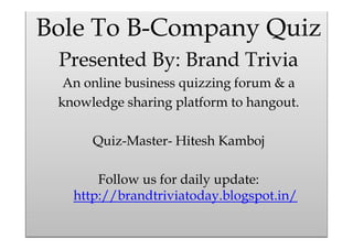 Bole To B-Company Quiz
Presented By: Brand Trivia
An online business quizzing forum & a
knowledge sharing platform to hangout.
Quiz-Master- Hitesh Kamboj
Follow us for daily update:
http://brandtriviatoday.blogspot.in/

 