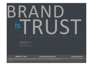 BRAND	
  
prepared	
  by	
  Stefan	
  Grafe,	
  	
  
managing	
  director,	
  mext	
  consul=ng	
  	
  
&	
  HuTrust®	
  developer,	
  
	
  
stefan.grafe@mextconsul=ng.com	
  	
  
	
  	
  	
  	
  	
  	
  	
  
TRUST	
  is	
  
T H E 	
   S I X 	
   D R I V E R S 	
   O F 	
   T R U S T 	
  
This	
  publica=on	
  and	
  results	
  are	
  copyright	
  mext	
  2013.	
  HuTrust	
  and	
  the	
  6	
  drivers	
  of	
  trust	
  are	
  copyright	
  and	
  trademark	
  of	
  ifm/mext.	
  Copying	
  and	
  publishing	
  by	
  any	
  means	
  is	
  not	
  permiUed	
  without	
  express	
  permission	
  of	
  
the	
  copyright	
  holder	
  except	
  as	
  permiUed	
  through	
  the	
  Australian	
  copyright	
  act	
  and	
  for	
  informa=on	
  purposes.	
  	
  Photos	
  copyright	
  istock.com	
  and	
  mext	
  	
  	
  The	
  six	
  drivers	
  of	
  brand	
  trust,	
  reputa=on,	
  Net	
  Promoter	
  Score	
  (NPS),	
  
customer	
  sa=sfac=on	
  &	
  loyalty	
  and	
  stakeholder	
  engagement	
  (investor	
  engagement,	
  employee	
  engagement).	
  Die	
  sechs	
  Treiber	
  von	
  Vertrauen,	
  Reputa=on,	
  Net	
  Promoter	
  Score	
  (NPS),	
  Kundenzufriedenheit,	
  Kundenbindung,	
  Investor-­‐	
  und	
  
Angestelltenbindung	
  	
  	
  
	
  
	
  HuTrust®	
  by	
  mext 	
   	
  www.mextconsul=ng.com	
   	
   	
  www.hutrust.com	
  	
  
 
