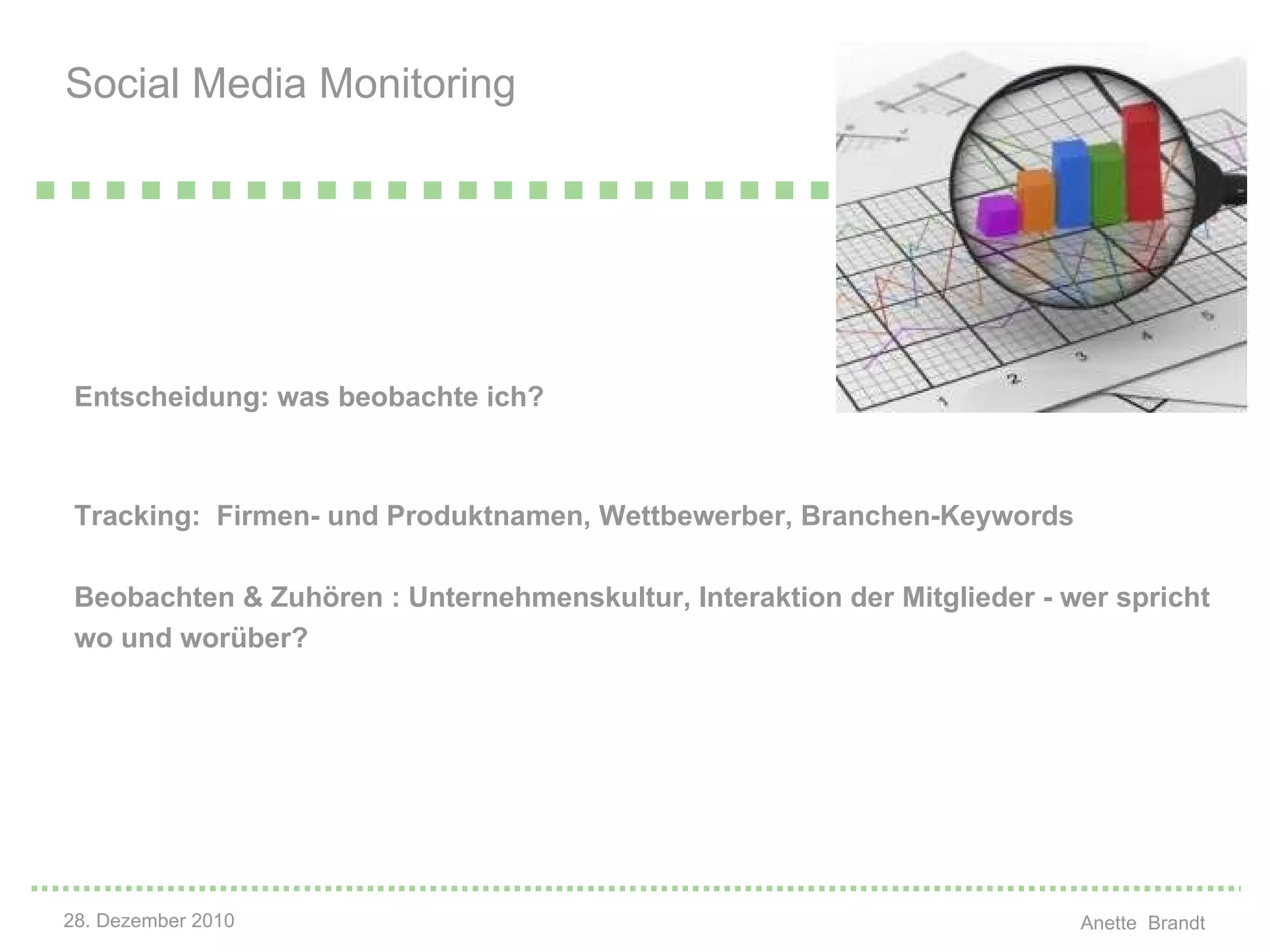 Entscheidung: was beobachte ich? Tracking:  Firmen- und Produktnamen, Wettbewerber, Branchen-Keywords Beobachten & Zuhören : Unternehmenskultur, Interaktion der Mitglieder - wer spricht wo und worüber? Social Media Monitoring    