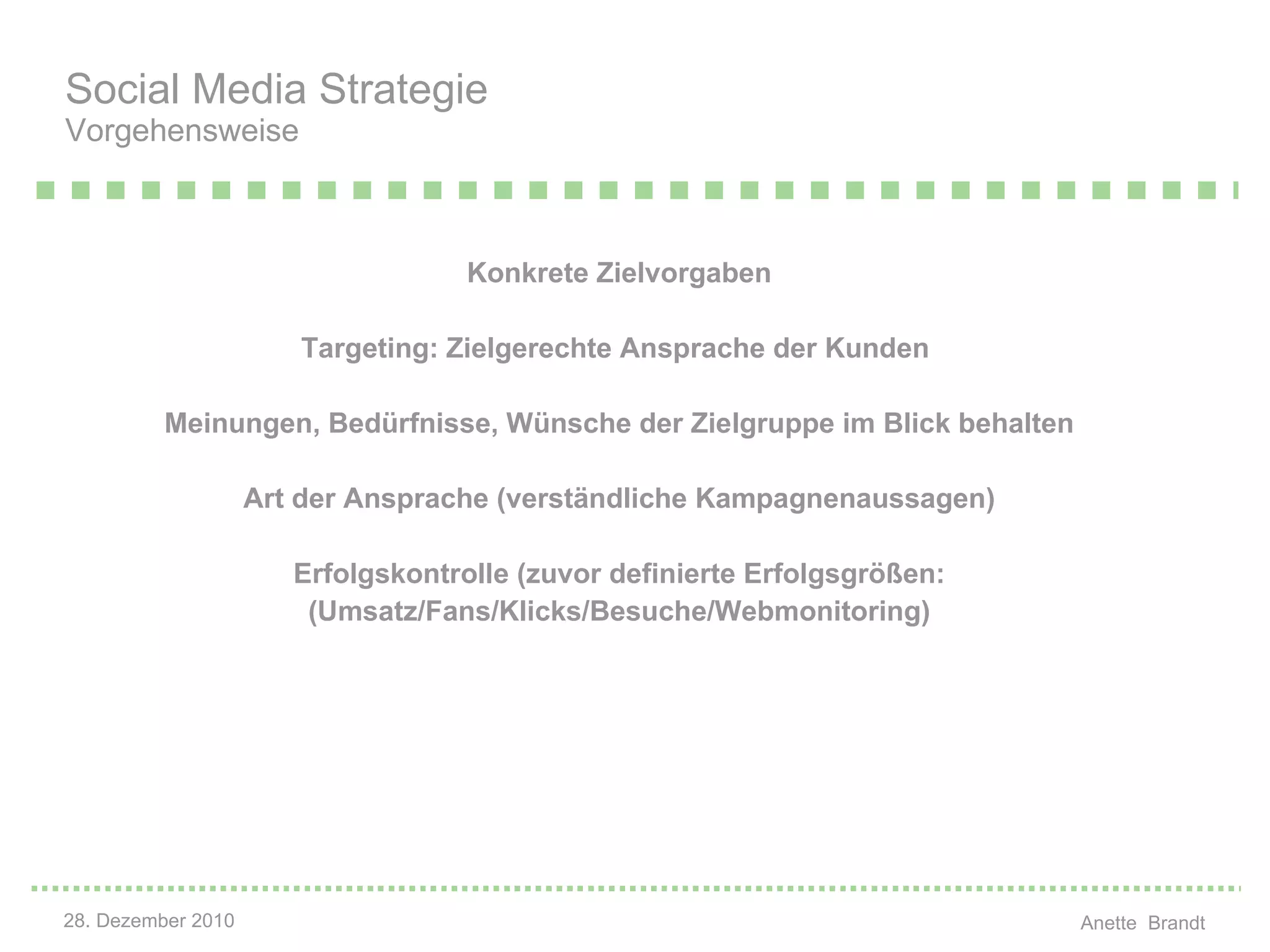 Konkrete Zielvorgaben Targeting: Zielgerechte Ansprache der Kunden  Meinungen, Bedürfnisse, Wünsche der Zielgruppe im Blick behalten Art der Ansprache (verständliche Kampagnenaussagen) Erfolgskontrolle (zuvor definierte Erfolgsgrößen: (Umsatz/Fans/Klicks/Besuche/Webmonitoring) Social Media Strategie Vorgehensweise 
