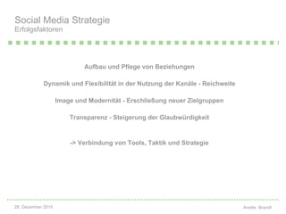 Aufbau und Pflege von Beziehungen Dynamik und Flexibilität in der Nutzung der Kanäle - Reichweite Image und Modernität - Erschließung neuer Zielgruppen Transparenz - Steigerung der Glaubwürdigkeit -> Verbindung von Tools, Taktik und Strategie Social Media Strategie Erfolgsfaktoren 