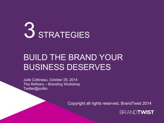 3STRATEGIES 
BUILD THE BRAND YOUR 
BUSINESS DESERVES 
Julie Cottineau, October 29, 2014 
The Refinery – Branding Workshop 
Twitter@jcottin 
Copyright all rights reserved, BrandTwist 2014 
 