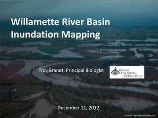 Willamette River Basin
Inundation Mapping


      Troy Brandt, Principal Biologist




               December 11, 2012
                                         Courtesy Eagle Digital Imaging, Inc.
 