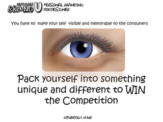Pack yourself into something
unique and different to WIN
the Competition
You have to make your self visible and memorable ...