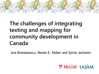 Ana Brandusescu, Renée E. Sieber and Sylvie Jochems 
1 
The Challenges of Integrating 
Texting and Mapping for 
Community Development in Canada 
 