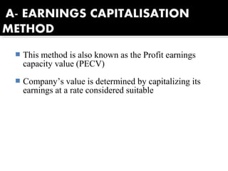  This method is also known as the Profit earnings
capacity value (PECV)
 Company’s value is determined by capitalizing its
earnings at a rate considered suitable
 