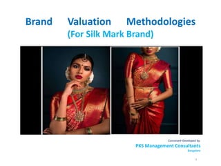 Brand Valuation Methodologies
(For Silk Mark Brand)
Conceived–Developed by:
PKS Management Consultants
Bangalore
1
 