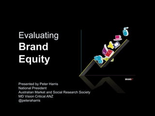Evaluating
Brand
Equity

Presented by Peter Harris
National President
Australian Market and Social Research Society
MD Vision Critical ANZ
@peteraharris
 