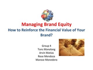 Managing Brand Equity How to Reinforce the Financial Value of Your Brand? Group 4 Tons Manalang Arvin Matias Rose Mendoza Marose Monedero 