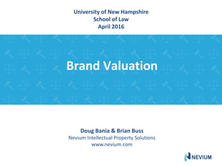 Brand Valuation
Doug Bania & Brian Buss
Nevium Intellectual Property Solutions
www.nevium.com
University of New Hampshire
School of Law
April 2016
 