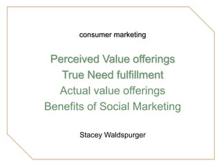 consumer marketing Perceived Value offerings True Need fulfillment Actual value offerings Benefits of Social Marketing Stacey Waldspurger 