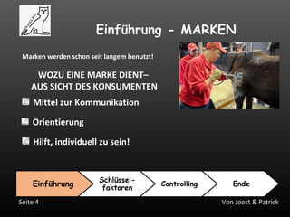 Von Joost & PatrickSeite 4
Einführung - MARKEN
Marken werden schon seit langem benutzt!
WOZU EINE MARKE DIENT–
AUS SICHT DES KONSUMENTEN
Orientierung
Mittel zur Kommunikation
Hilft, individuell zu sein!
Einführung
Schlüssel-
faktoren
Controlling Ende
 