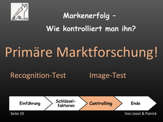 Von Joost & PatrickSeite 10
Markenerfolg –
Wie kontrolliert man ihn?
Einführung
Schlüssel-
faktoren
Controlling Ende
Primäre Marktforschung!
Recognition-Test Image-Test
 