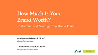 1
How Much Is Your
Brand Worth?
Understand and Leverage Your Brand Value
Annapoorani Bhat – PYA, PC.
abhat@pyapc.com
Tim Roberts – Franklin Street
tim@franklinstreet.com
 