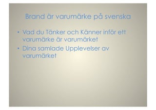 Brand är varumärke på svenska
•  Vad du Tänker och Känner inför ett
varumärke är varumärket
•  Dina samlade Upplevelser av
varumärket
 
