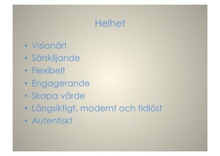 Helhet
•  Visionärt
•  Särskiljande
•  Flexibelt
•  Engagerande
•  Skapa värde
•  Långsiktigt, modernt och tidlöst
•  Autentiskt
 