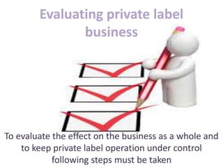 Evaluating private label
business
To evaluate the effect on the business as a whole and
to keep private label operation under control
following steps must be taken
 