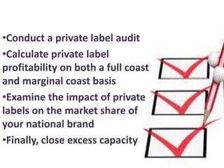 •Conduct a private label audit
•Calculate private label
profitability on both a full coast
and marginal coast basis
•Examine the impact of private
labels on the market share of
your national brand
•Finally, close excess capacity
 