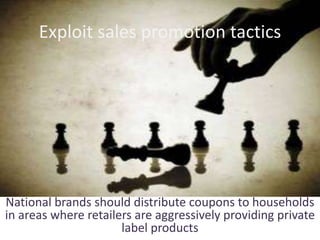 Exploit sales promotion tactics
National brands should distribute coupons to households
in areas where retailers are aggressively providing private
label products
 