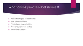 What drives private label shares ?
 Product category characteristics
 New product activity
 Private label characteristics
 Price and promotion factors
 Retail characteristics
 