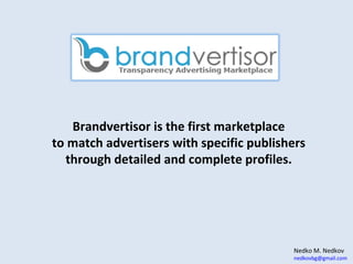 Nedko M. Nedkov
nedkovbg@gmail.com
Brandvertisor is the first marketplace
to match advertisers with specific publishers
through detailed and complete profiles.
 