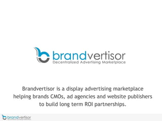 1
Brandvertisor is a display advertising marketplace
helping brands CMOs, ad agencies and website publishers
to build long term ROI partnerships.
 