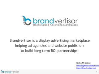 1
Brandvertisor is a display advertising marketplace
helping ad agencies and website publishers
to build long term ROI partnerships.
1
Nedko M. Nedkov
Nedkov@Brandvertisor.com
https://Brandvertisor.com
 