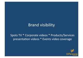 Brand visibility 

Spots TV * Corporate videos * Products/Services 
  presenta:on videos * Events video coverage 
 