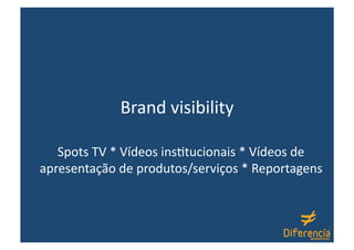Brand visibility 

   Spots TV * Vídeos ins6tucionais * Vídeos de 
apresentação de produtos/serviços * Reportagens 
 
