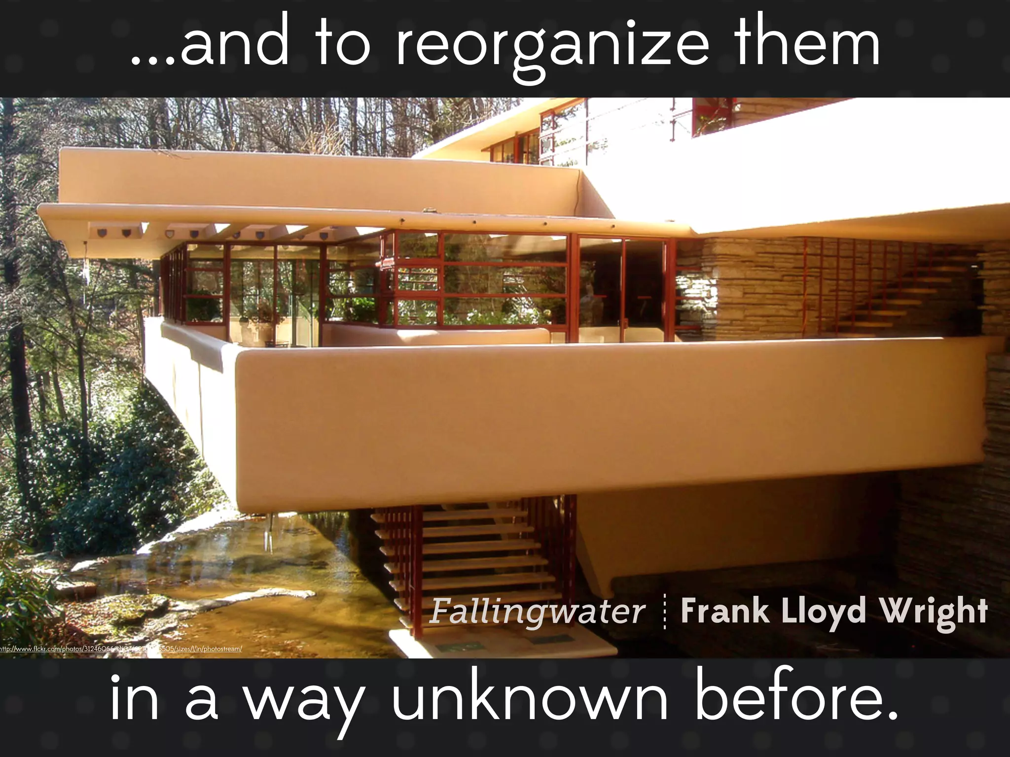 ...and to reorganize them




                                                                              Fallingwater Frank Lloyd Wright
http://www.ﬂickr.com/photos/31246066@N04/6270966505/sizes/l/in/photostream/




                                 in a way unknown before.
 