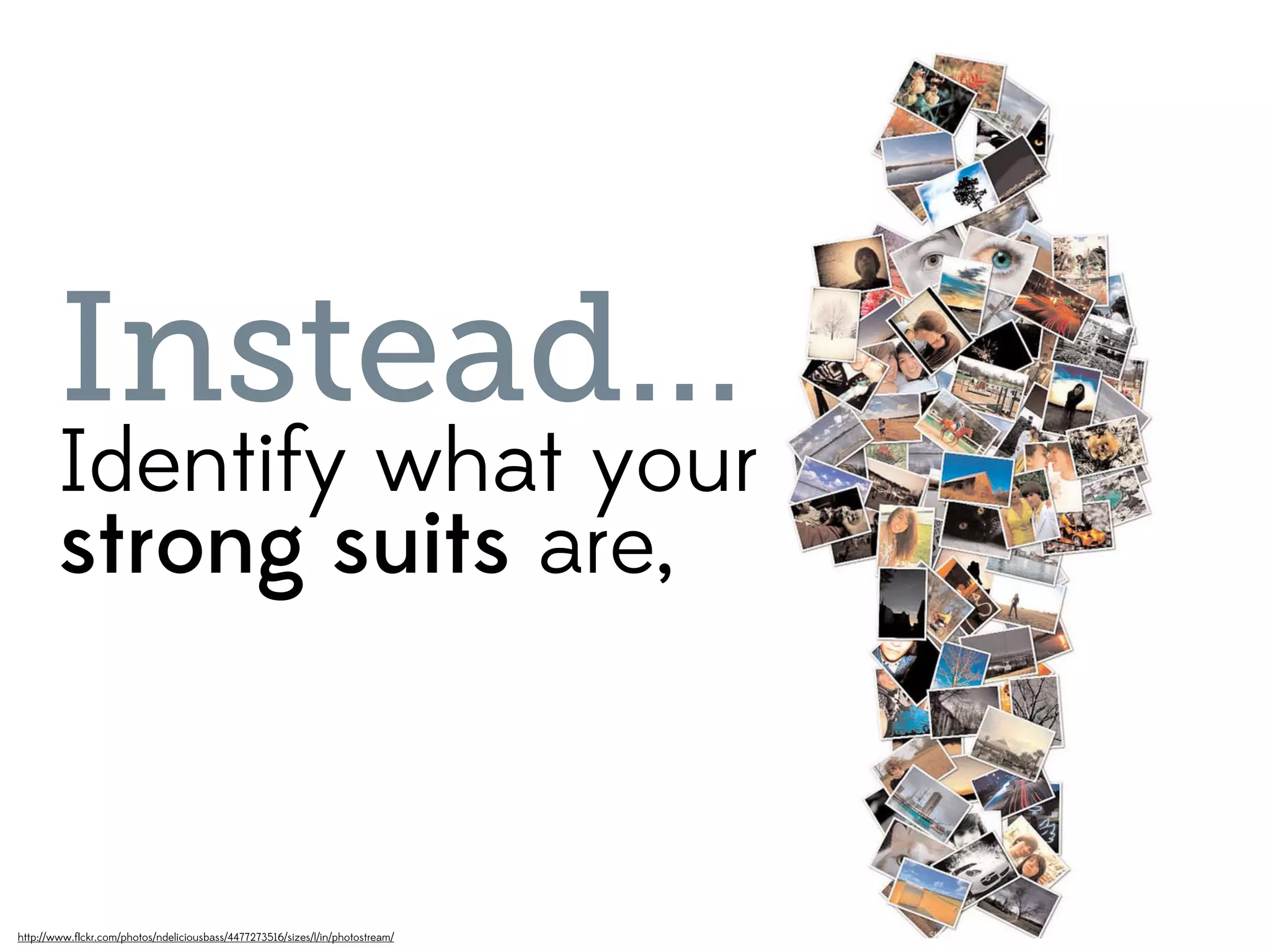 Instead...
        Identify what your
        strong suits are,



http://www.ﬂickr.com/photos/ndeliciousbass/4477273516/sizes/l/in/photostream/
 